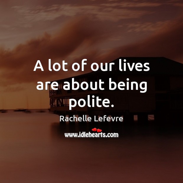 A lot of our lives are about being polite. Rachelle Lefevre Picture Quote