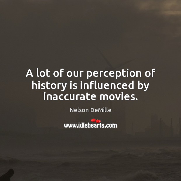 A lot of our perception of history is influenced by inaccurate movies. Nelson DeMille Picture Quote