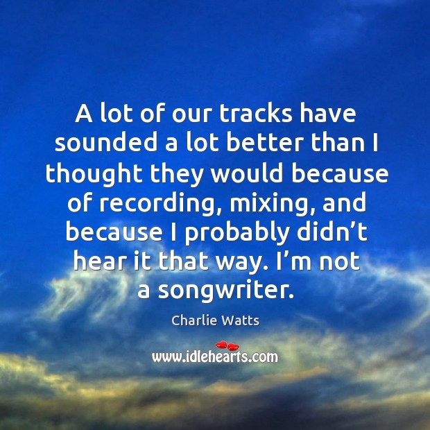 A lot of our tracks have sounded a lot better than I thought they would because of recording Charlie Watts Picture Quote