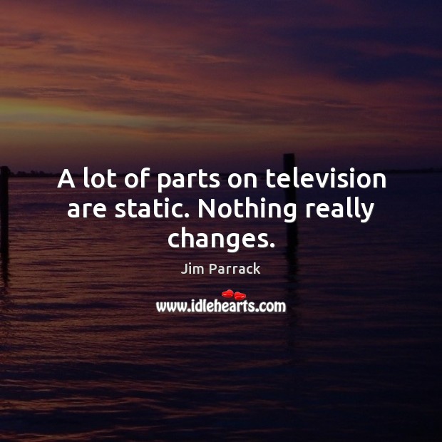 A lot of parts on television are static. Nothing really changes. Jim Parrack Picture Quote