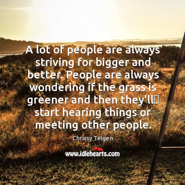 A lot of people are always striving for bigger and better. People Image