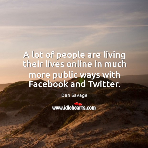 A lot of people are living their lives online in much more public ways with facebook and twitter. Dan Savage Picture Quote
