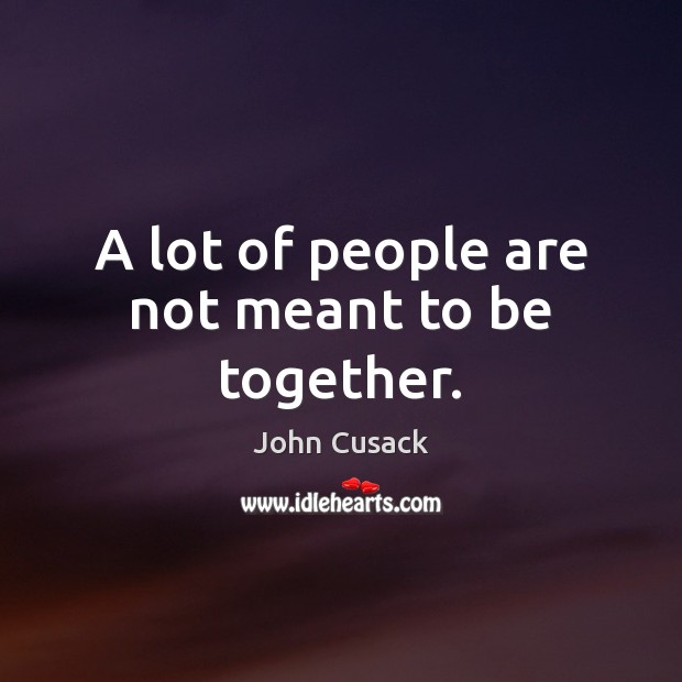 A lot of people are not meant to be together. John Cusack Picture Quote
