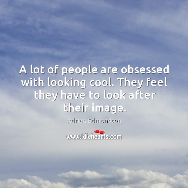 A lot of people are obsessed with looking cool. They feel they have to look after their image. Image