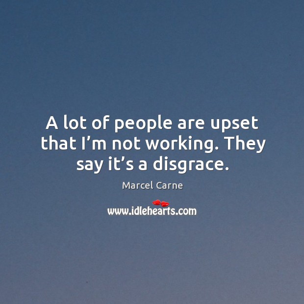 A lot of people are upset that I’m not working. They say it’s a disgrace. Marcel Carne Picture Quote