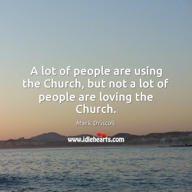 A lot of people are using the Church, but not a lot of people are loving the Church. Mark Driscoll Picture Quote