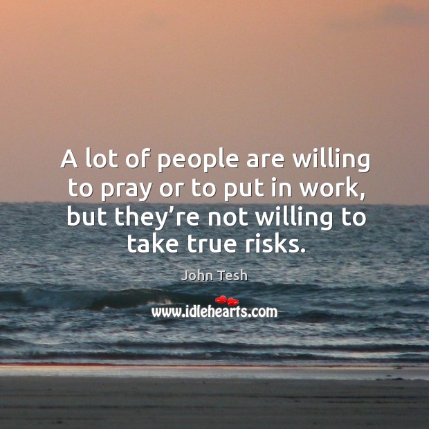 A lot of people are willing to pray or to put in work, but they’re not willing to take true risks. John Tesh Picture Quote