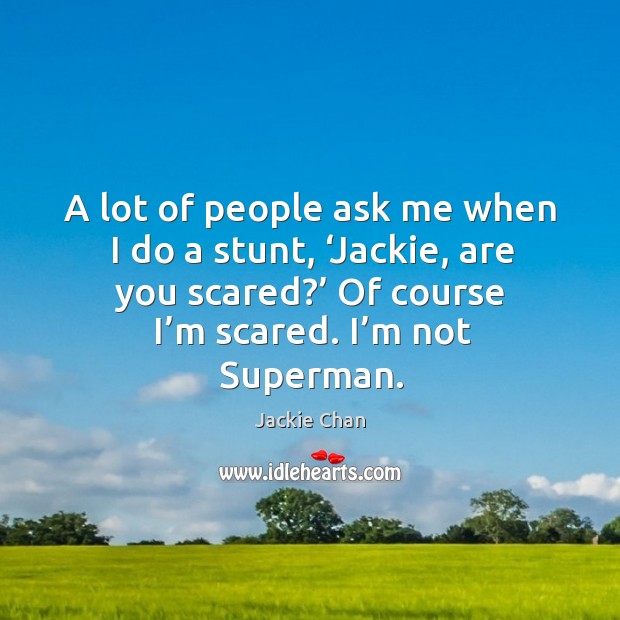 A lot of people ask me when I do a stunt, ‘jackie, are you scared?’ Jackie Chan Picture Quote