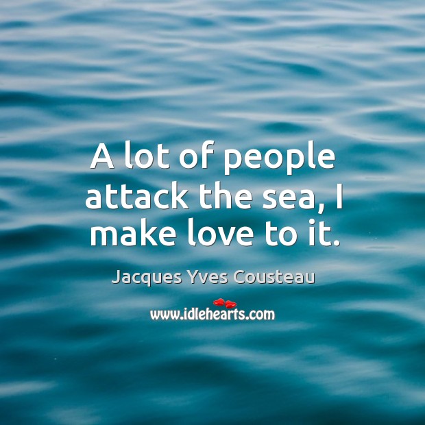 A lot of people attack the sea, I make love to it. Jacques Yves Cousteau Picture Quote