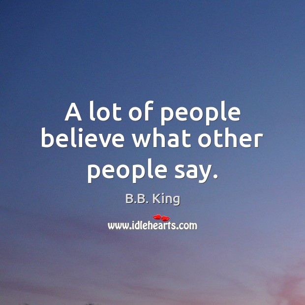 A lot of people believe what other people say. B.B. King Picture Quote