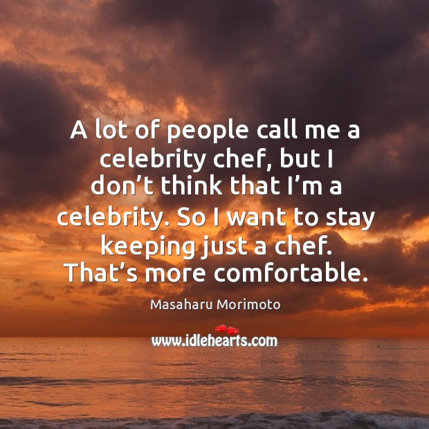A lot of people call me a celebrity chef, but I don’t think that I’m a celebrity. Masaharu Morimoto Picture Quote