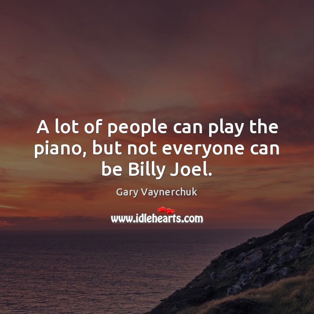 A lot of people can play the piano, but not everyone can be Billy Joel. Gary Vaynerchuk Picture Quote