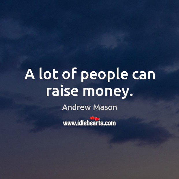 A lot of people can raise money. Image