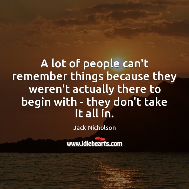 A lot of people can’t remember things because they weren’t actually there Jack Nicholson Picture Quote