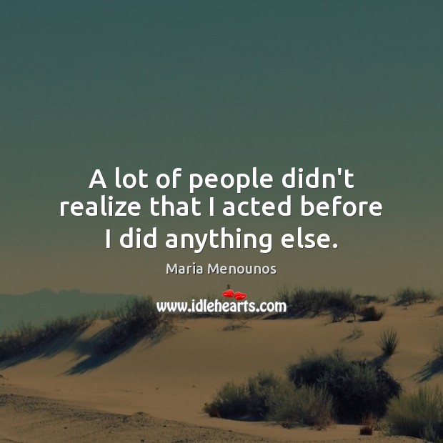 A lot of people didn’t realize that I acted before I did anything else. Maria Menounos Picture Quote