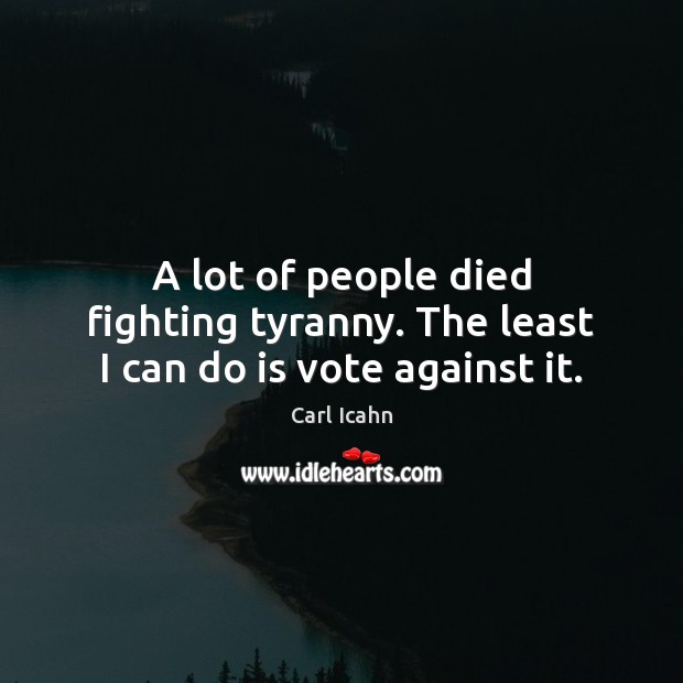 A lot of people died fighting tyranny. The least I can do is vote against it. Carl Icahn Picture Quote