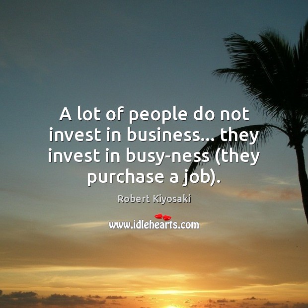 A lot of people do not invest in business.. they invest in busy-ness (they purchase a job). Robert Kiyosaki Picture Quote