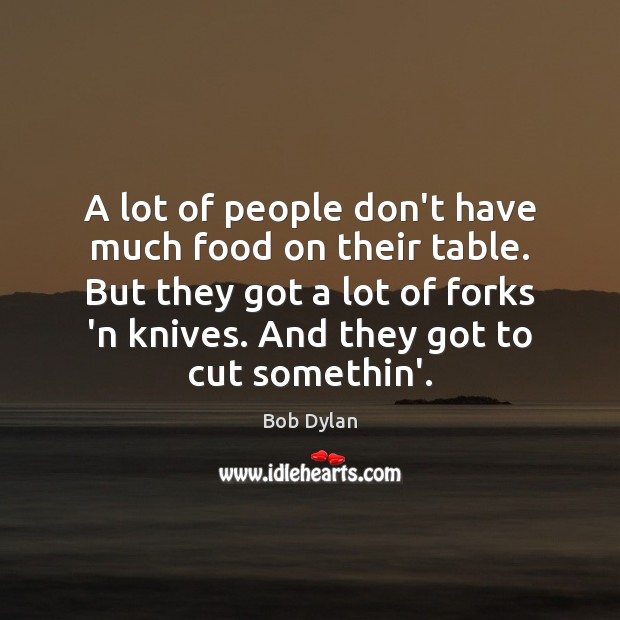 A lot of people don’t have much food on their table. But Bob Dylan Picture Quote
