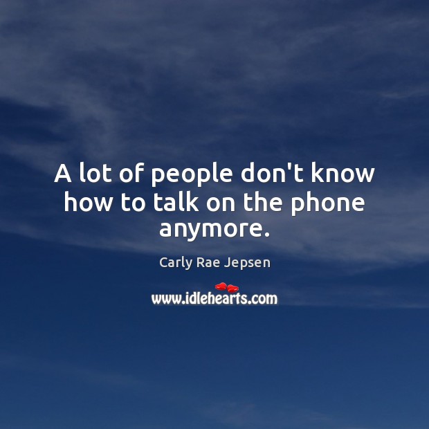 A lot of people don’t know how to talk on the phone anymore. Carly Rae Jepsen Picture Quote