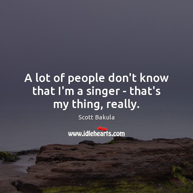 A lot of people don’t know that I’m a singer – that’s my thing, really. Scott Bakula Picture Quote