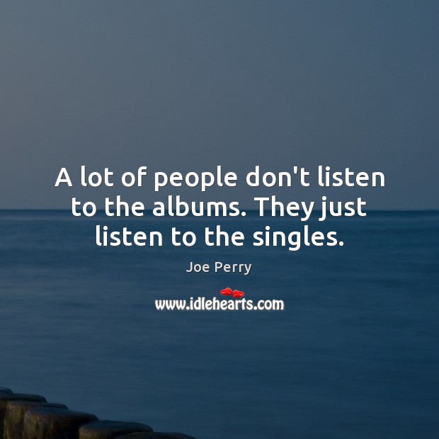 A lot of people don’t listen to the albums. They just listen to the singles. Joe Perry Picture Quote