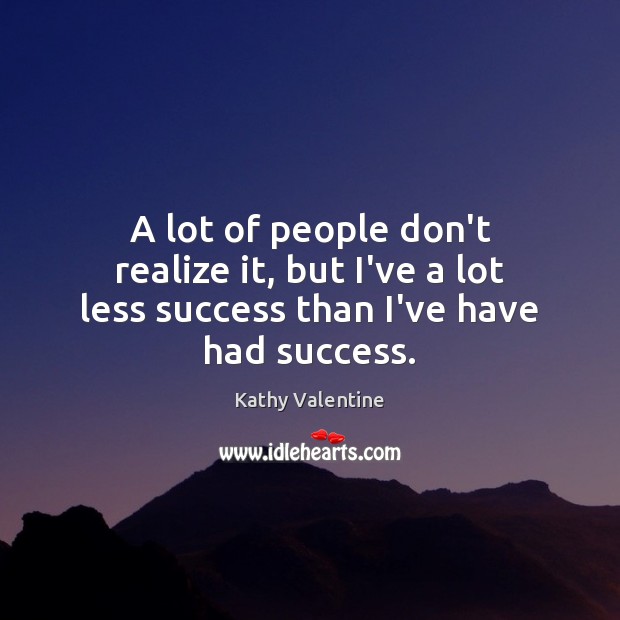 A lot of people don’t realize it, but I’ve a lot less success than I’ve have had success. Kathy Valentine Picture Quote