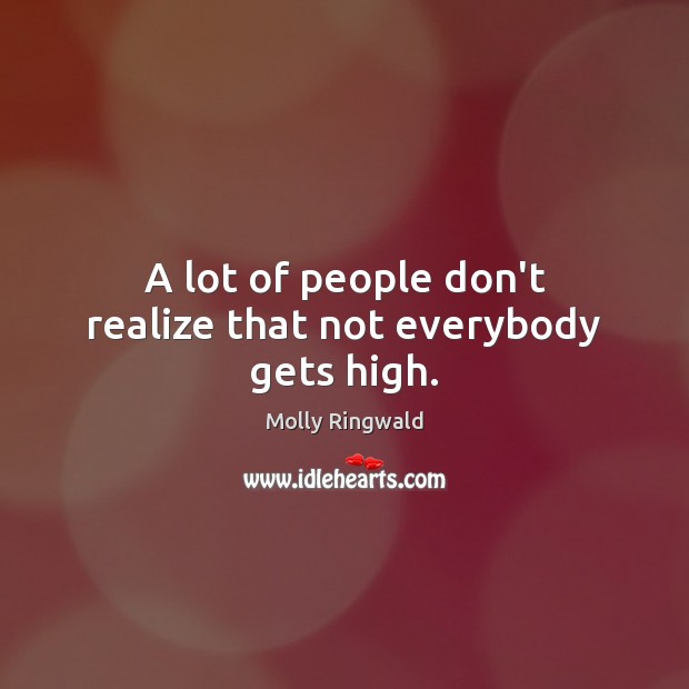 A lot of people don’t realize that not everybody gets high. Molly Ringwald Picture Quote