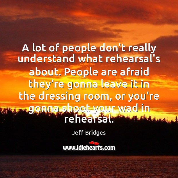 A lot of people don’t really understand what rehearsal’s about. People are Jeff Bridges Picture Quote