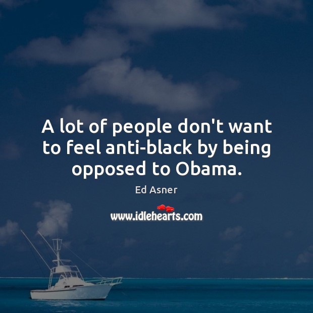 A lot of people don’t want to feel anti-black by being opposed to Obama. Ed Asner Picture Quote
