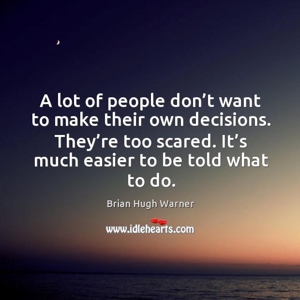 A lot of people don’t want to make their own decisions. They’re too scared. It’s much easier to be told what to do. Image
