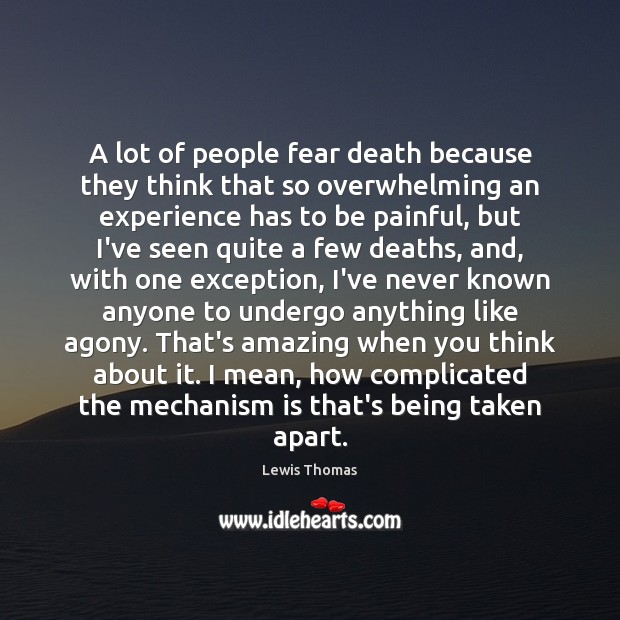 A lot of people fear death because they think that so overwhelming 