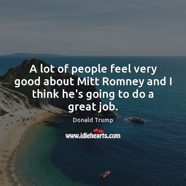 A lot of people feel very good about Mitt Romney and I think he’s going to do a great job. Donald Trump Picture Quote