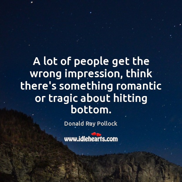 A lot of people get the wrong impression, think there’s something romantic Donald Ray Pollock Picture Quote