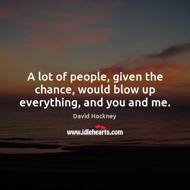 A lot of people, given the chance, would blow up everything, and you and me. David Hockney Picture Quote