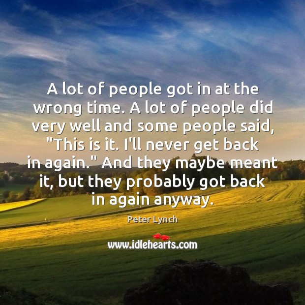 A lot of people got in at the wrong time. A lot Peter Lynch Picture Quote