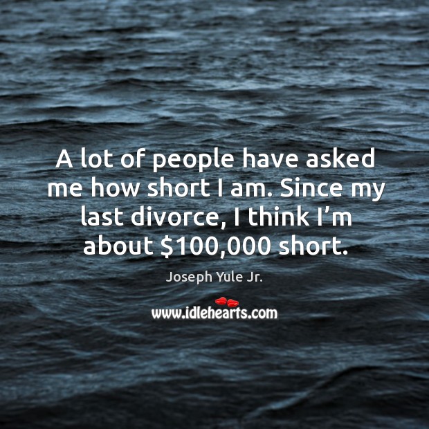 A lot of people have asked me how short I am. Since my last divorce, I think I’m about $100,000 short. Joseph Yule Jr. Picture Quote