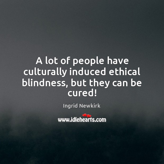 A lot of people have culturally induced ethical blindness, but they can be cured! Ingrid Newkirk Picture Quote