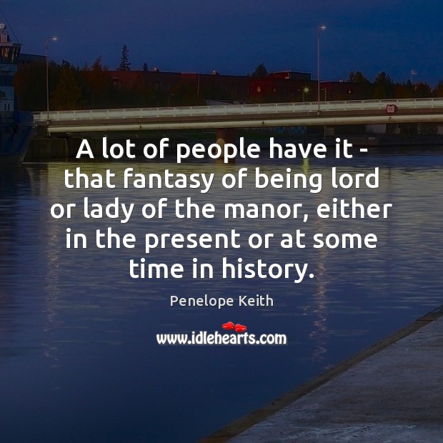 A lot of people have it – that fantasy of being lord Penelope Keith Picture Quote