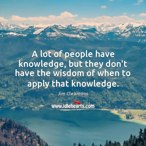 A lot of people have knowledge, but they don’t have the wisdom Image