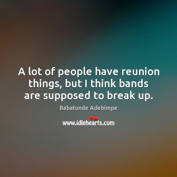 A lot of people have reunion things, but I think bands are supposed to break up. Break Up Quotes Image