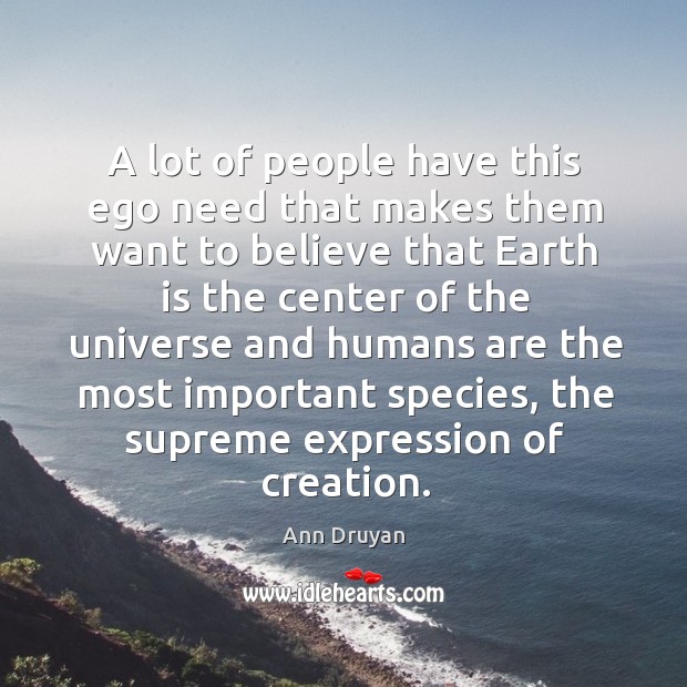A lot of people have this ego need that makes them want to believe that earth is the Ann Druyan Picture Quote