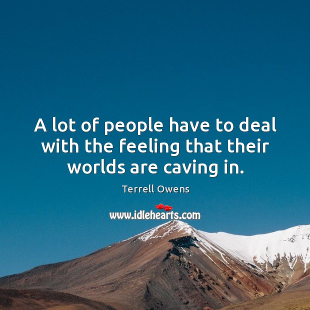 A lot of people have to deal with the feeling that their worlds are caving in. Terrell Owens Picture Quote