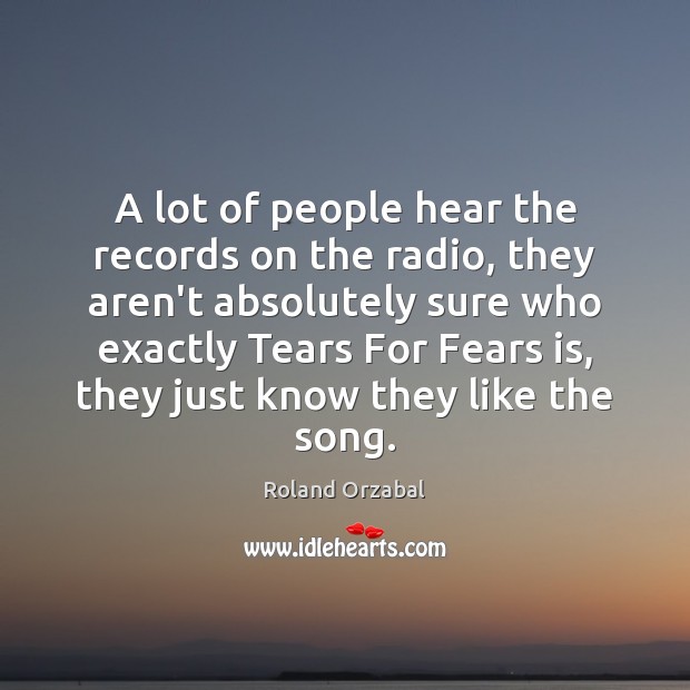 A lot of people hear the records on the radio, they aren’t Roland Orzabal Picture Quote