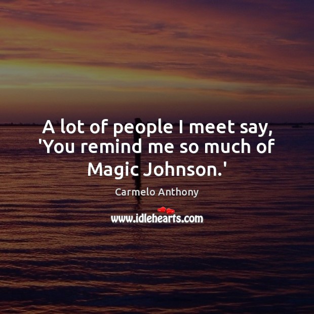 A lot of people I meet say, ‘You remind me so much of Magic Johnson.’ Carmelo Anthony Picture Quote