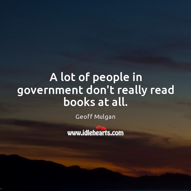 A lot of people in government don’t really read books at all. Geoff Mulgan Picture Quote