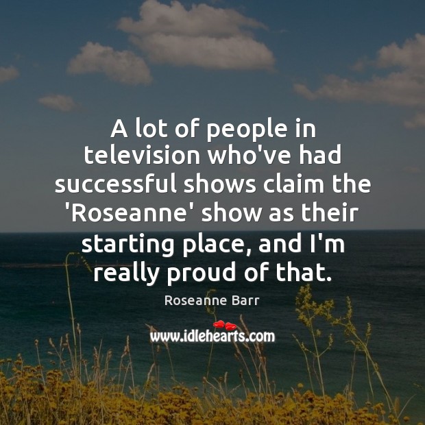A lot of people in television who’ve had successful shows claim the Roseanne Barr Picture Quote