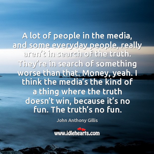 A lot of people in the media, and some everyday people, really aren’t in search of the truth. 
