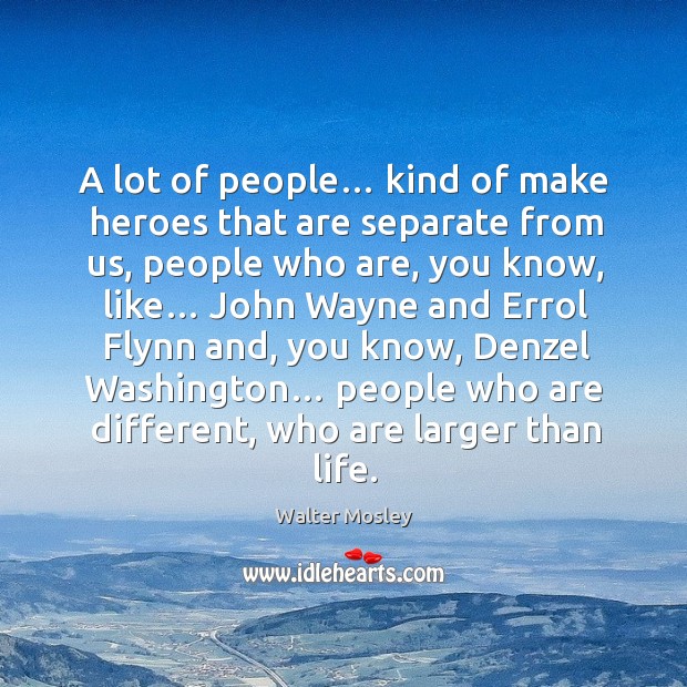 A lot of people… kind of make heroes that are separate from us, people who are, you know, like… Walter Mosley Picture Quote