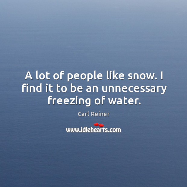 A lot of people like snow. I find it to be an unnecessary freezing of water. Carl Reiner Picture Quote