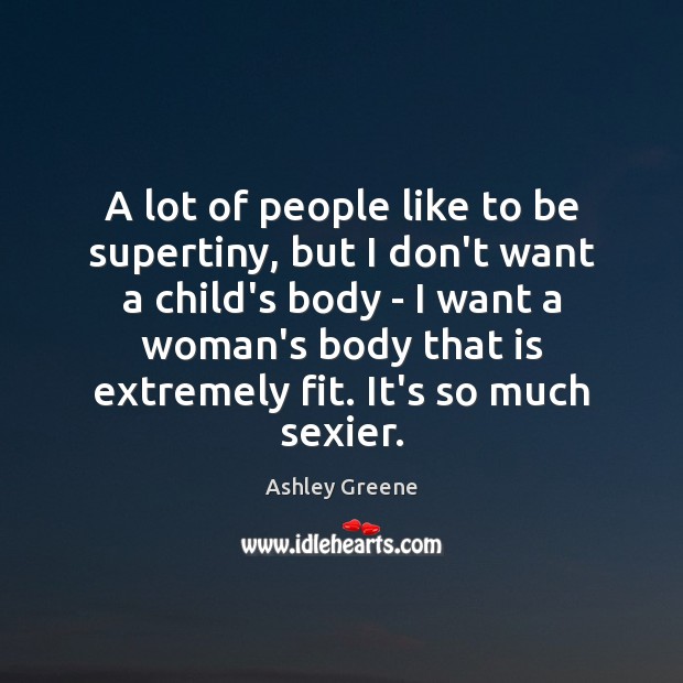 A lot of people like to be supertiny, but I don’t want Ashley Greene Picture Quote